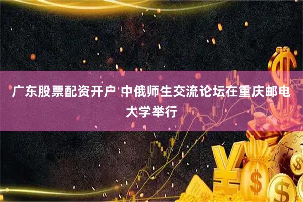广东股票配资开户 中俄师生交流论坛在重庆邮电大学举行
