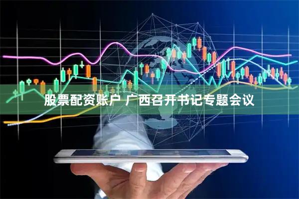 股票配资账户 广西召开书记专题会议