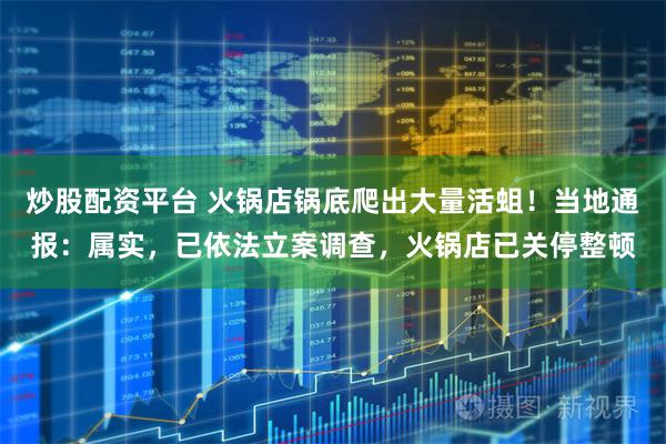 炒股配资平台 火锅店锅底爬出大量活蛆！当地通报：属实，已依法立案调查，火锅店已关停整顿