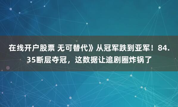 在线开户股票 无可替代》从冠军跌到亚军！84.35断层夺冠，这数据让追剧圈炸锅了