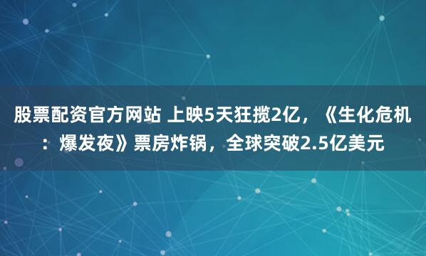 股票配资官方网站 上映5天狂揽2亿，《生化危机：爆发夜》票房炸锅，全球突破2.5亿美元