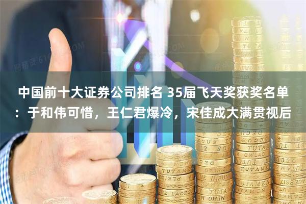 中国前十大证券公司排名 35届飞天奖获奖名单：于和伟可惜，王仁君爆冷，宋佳成大满贯视后
