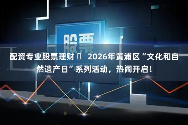 配资专业股票理财 2026年黄浦区“文化和自然遗产日”系列活动,热闹开启!
